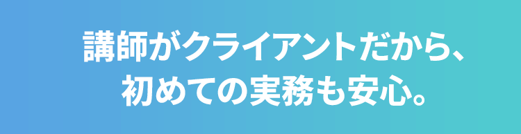 講師がクライアントだから、初めての実務も安心。